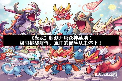 《盘龙》封测开启众神墓地：极限挑战群怪，真正的冒险从未停止！